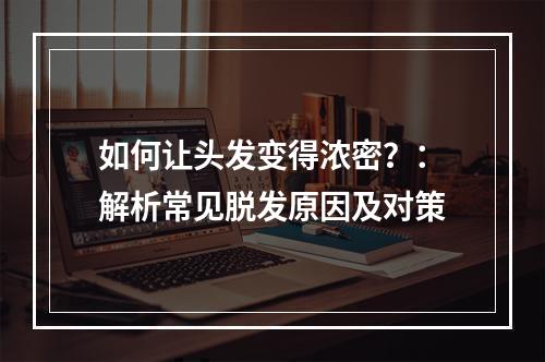 如何让头发变得浓密？：解析常见脱发原因及对策