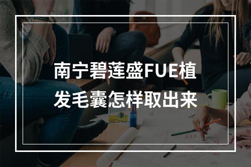 南宁碧莲盛FUE植发毛囊怎样取出来