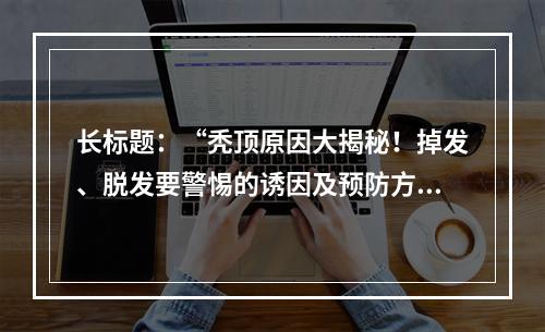 长标题：“秃顶原因大揭秘！掉发、脱发要警惕的诱因及预防方法”