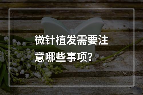 微针植发需要注意哪些事项？