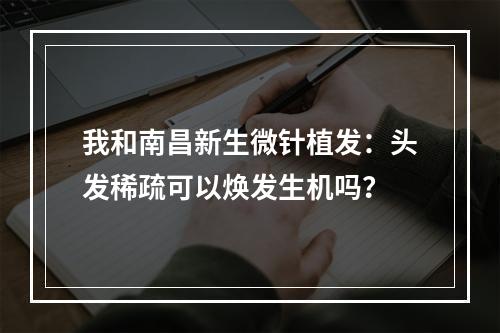 我和南昌新生微针植发：头发稀疏可以焕发生机吗？