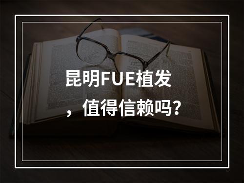 昆明FUE植发，值得信赖吗？