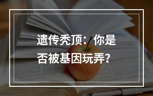 遗传秃顶：你是否被基因玩弄？