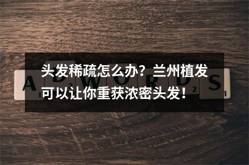 头发稀疏怎么办？兰州植发可以让你重获浓密头发！