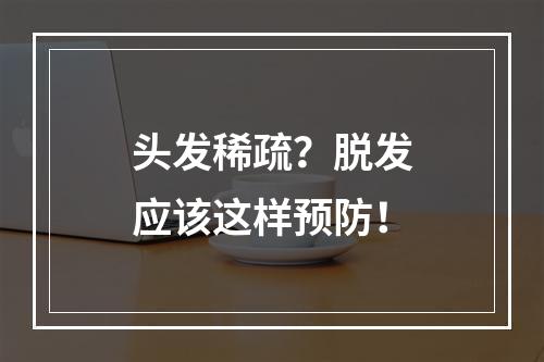 头发稀疏？脱发应该这样预防！