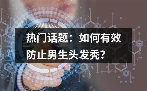 热门话题：如何有效防止男生头发秃？