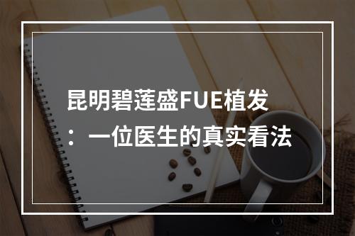 昆明碧莲盛FUE植发：一位医生的真实看法