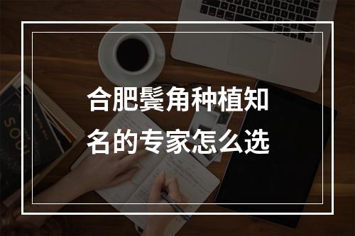 合肥鬓角种植知名的专家怎么选