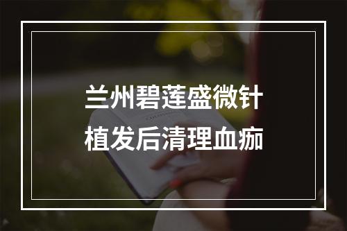 兰州碧莲盛微针植发后清理血痂