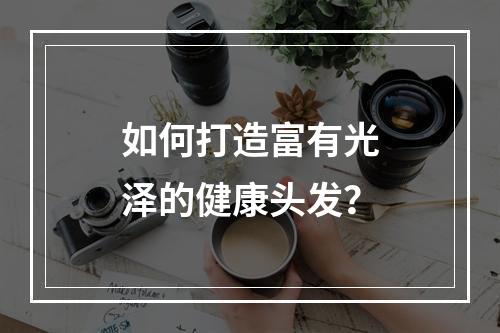 如何打造富有光泽的健康头发？