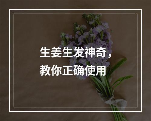 生姜生发神奇，教你正确使用