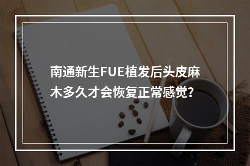 南通新生FUE植发后头皮麻木多久才会恢复正常感觉？