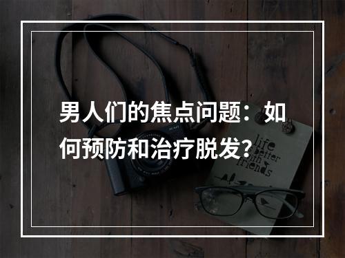 男人们的焦点问题：如何预防和治疗脱发？