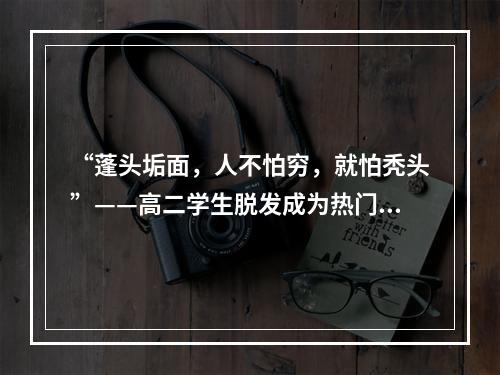 “蓬头垢面，人不怕穷，就怕秃头”——高二学生脱发成为热门话题的原因