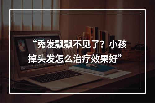 “秀发飘飘不见了？小孩掉头发怎么治疗效果好”