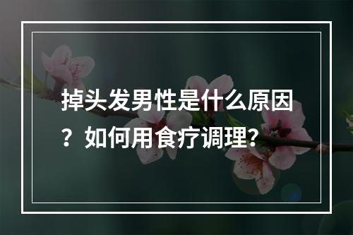 掉头发男性是什么原因？如何用食疗调理？