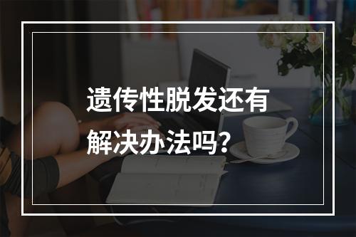 遗传性脱发还有解决办法吗？