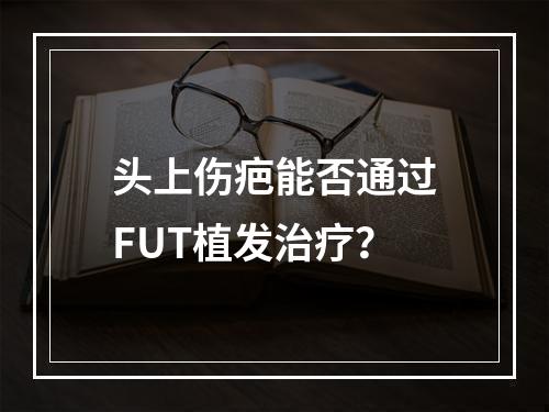 头上伤疤能否通过FUT植发治疗？