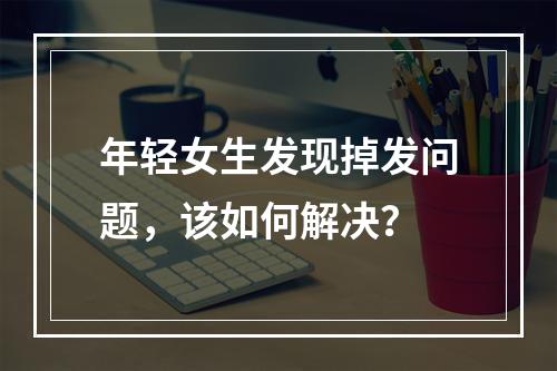 年轻女生发现掉发问题，该如何解决？