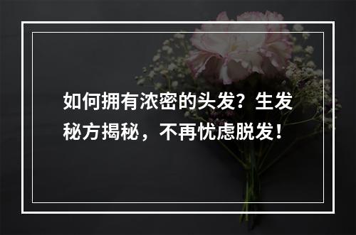 如何拥有浓密的头发？生发秘方揭秘，不再忧虑脱发！