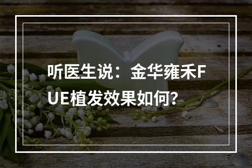 听医生说：金华雍禾FUE植发效果如何？