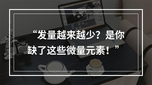 “发量越来越少？是你缺了这些微量元素！”