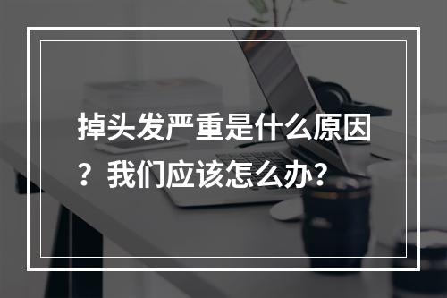 掉头发严重是什么原因？我们应该怎么办？