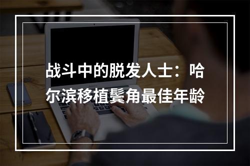 战斗中的脱发人士：哈尔滨移植鬓角最佳年龄