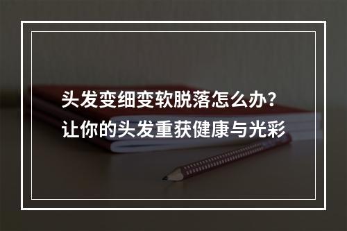 头发变细变软脱落怎么办？让你的头发重获健康与光彩