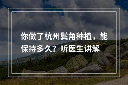 你做了杭州鬓角种植，能保持多久？听医生讲解