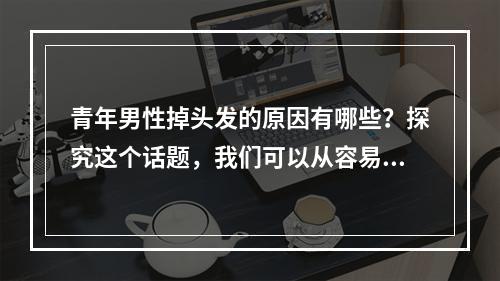 青年男性掉头发的原因有哪些？探究这个话题，我们可以从容易引起头发脱落的外部因素、头皮疾病、遗传等角度入手。