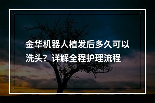 金华机器人植发后多久可以洗头？详解全程护理流程