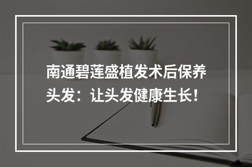 南通碧莲盛植发术后保养头发：让头发健康生长！