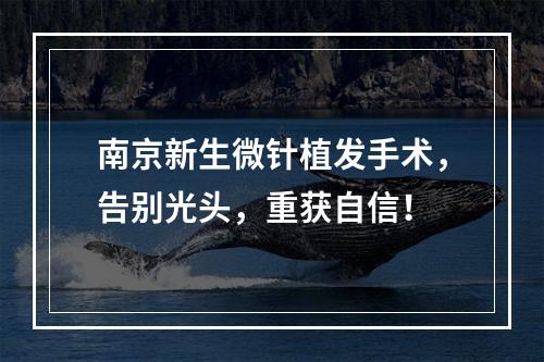 南京新生微针植发手术，告别光头，重获自信！