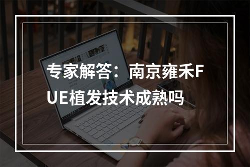 专家解答：南京雍禾FUE植发技术成熟吗