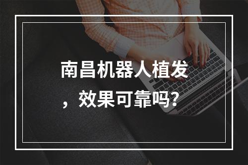 南昌机器人植发，效果可靠吗？