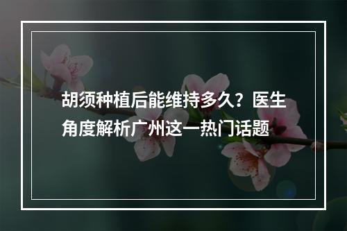 胡须种植后能维持多久？医生角度解析广州这一热门话题