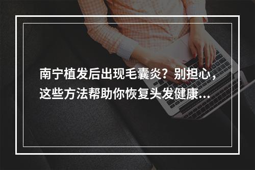 南宁植发后出现毛囊炎？别担心，这些方法帮助你恢复头发健康！