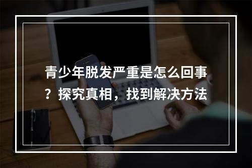 青少年脱发严重是怎么回事？探究真相，找到解决方法