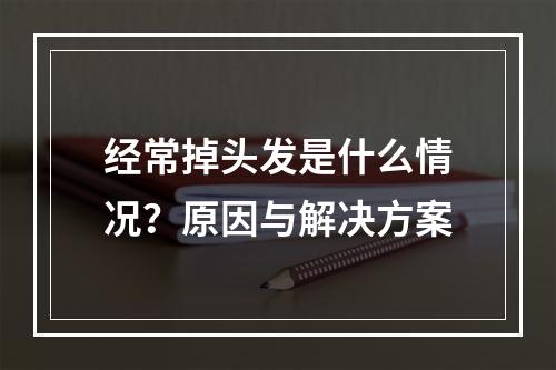 经常掉头发是什么情况？原因与解决方案