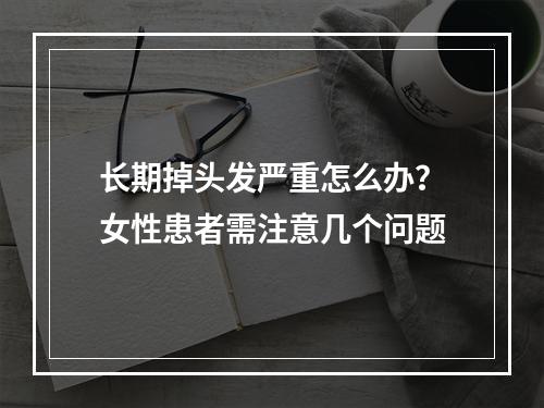 长期掉头发严重怎么办？女性患者需注意几个问题