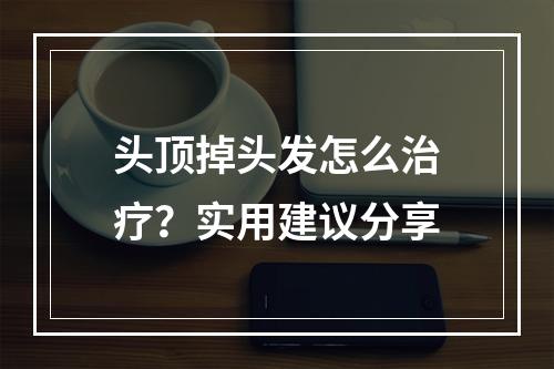 头顶掉头发怎么治疗？实用建议分享