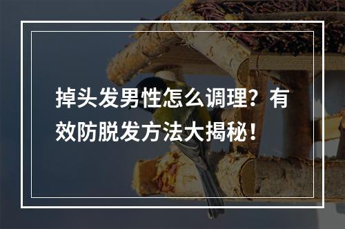 掉头发男性怎么调理？有效防脱发方法大揭秘！