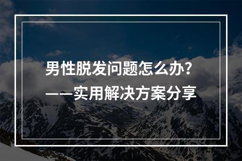 男性脱发问题怎么办？——实用解决方案分享