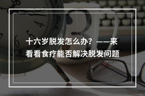 十六岁脱发怎么办？——来看看食疗能否解决脱发问题