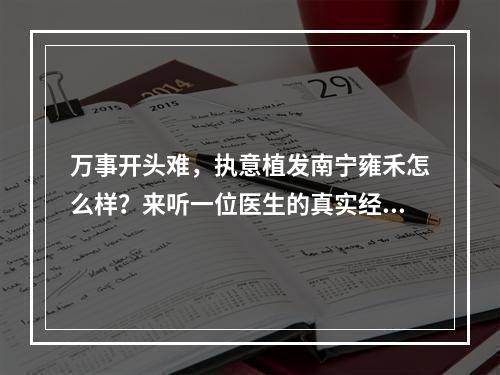 万事开头难，执意植发南宁雍禾怎么样？来听一位医生的真实经历