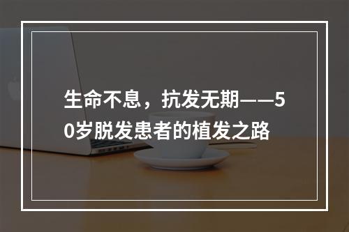 生命不息，抗发无期——50岁脱发患者的植发之路