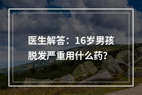 医生解答：16岁男孩脱发严重用什么药？