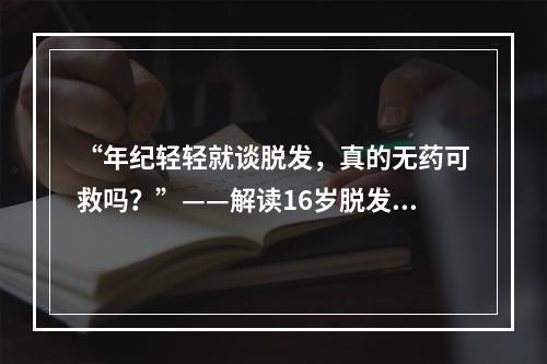 “年纪轻轻就谈脱发，真的无药可救吗？”——解读16岁脱发的原因与应对方法