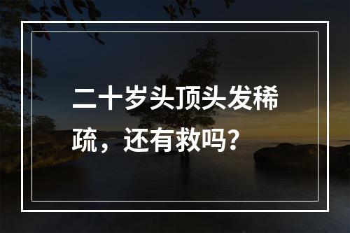 二十岁头顶头发稀疏，还有救吗？